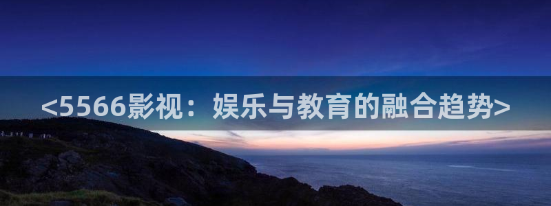 神马电影网兔兔达：<5566影视：娱乐与教育的融合趋势>