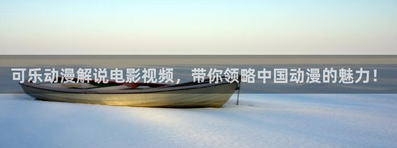 神马电影被窝网草民：可乐动漫解说电影视频，带你领略中国动漫的魅力！