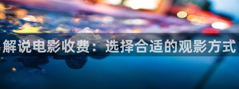 无敌神马7电影在线观看：解说电影收费：选择合适的观影方式