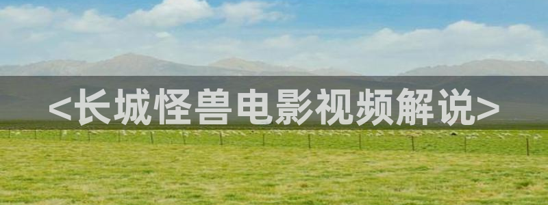 神马电影院手机免费看：<长城怪兽电影视频解说>