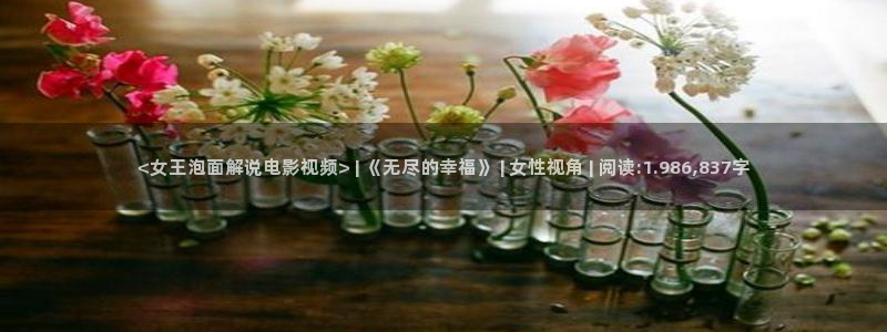 神马伦理在线免费观看：<女王泡面解说电影视频> | 《无尽的幸福》 | 女性视角 | 阅读:1.986,837字
