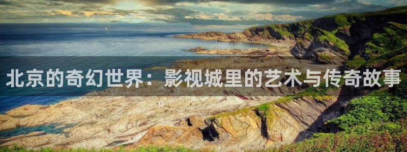 神马手机影院伦理剧：北京的奇幻世界：影视城里的艺术与传奇故事