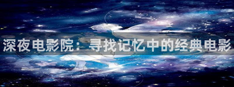 神马影院dy886：深夜电影院：寻找记忆中的经典电影