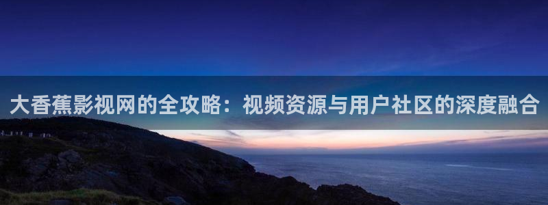 叫神马我不卡：大香蕉影视网的全攻略：视频资源与用户社区的深度融合