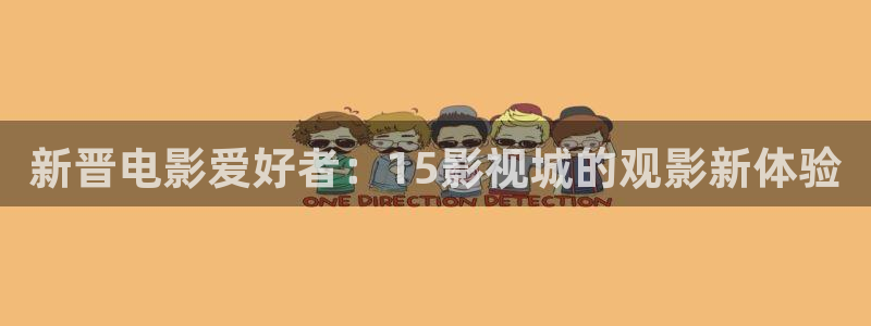 神马电影网在线观看：新晋电影爱好者：15影视城的观影新体验