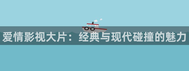 神马手机影院电视剧免费观看完整版：爱情影视大片：经典与现代碰撞的魅力